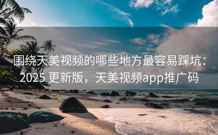 围绕天美视频的哪些地方最容易踩坑：2025 更新版，天美视频app推广码