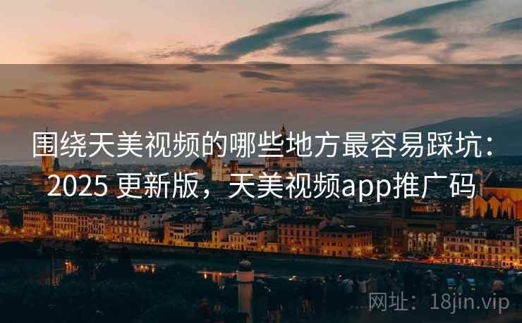 围绕天美视频的哪些地方最容易踩坑：2025 更新版，天美视频app推广码