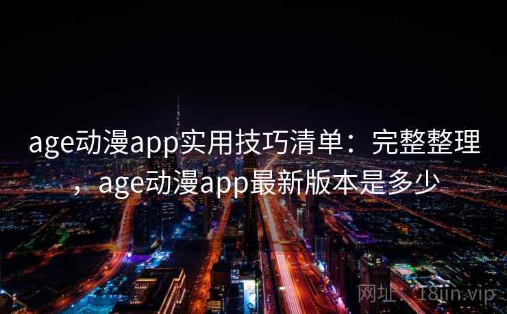 age动漫app实用技巧清单：完整整理，age动漫app最新版本是多少