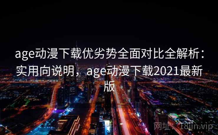 age动漫下载优劣势全面对比全解析：实用向说明，age动漫下载2021最新版