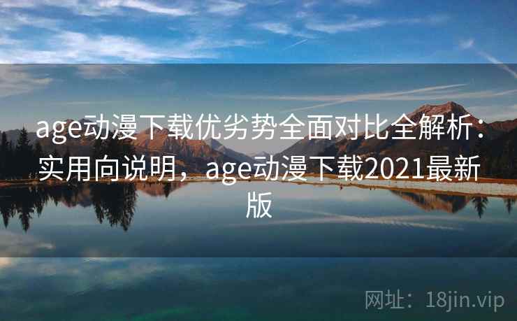 age动漫下载优劣势全面对比全解析：实用向说明，age动漫下载2021最新版