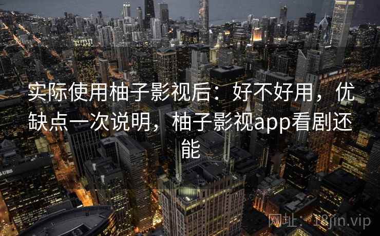 实际使用柚子影视后：好不好用，优缺点一次说明，柚子影视app看剧还能