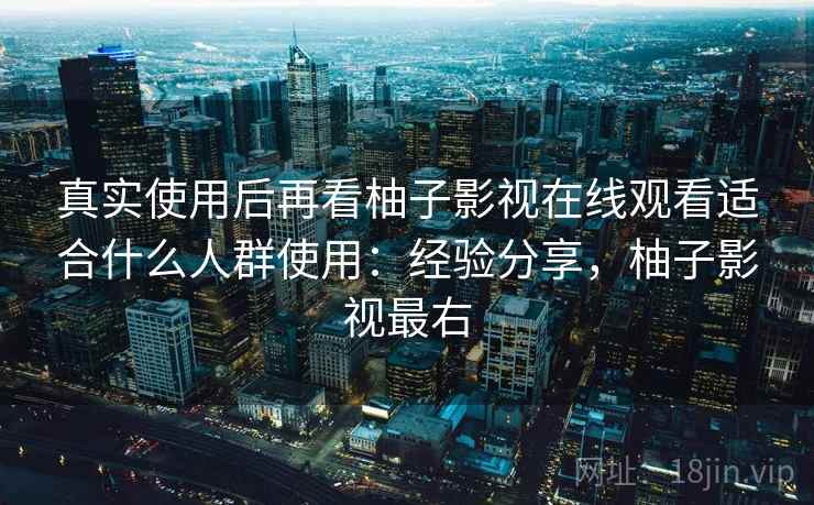 真实使用后再看柚子影视在线观看适合什么人群使用：经验分享，柚子影视最右
