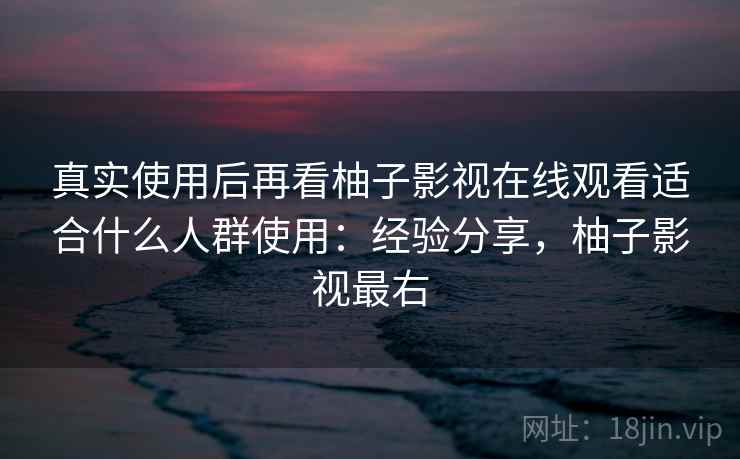 真实使用后再看柚子影视在线观看适合什么人群使用：经验分享，柚子影视最右