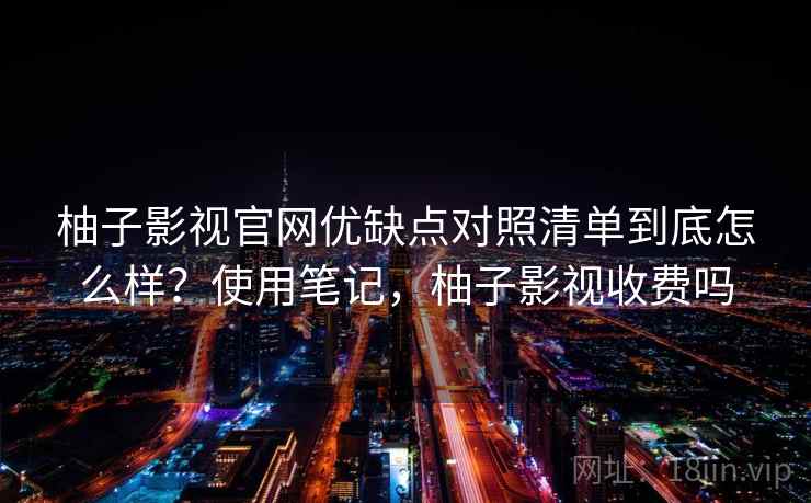 柚子影视官网优缺点对照清单到底怎么样？使用笔记，柚子影视收费吗