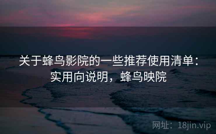 关于蜂鸟影院的一些推荐使用清单：实用向说明，蜂鸟映院