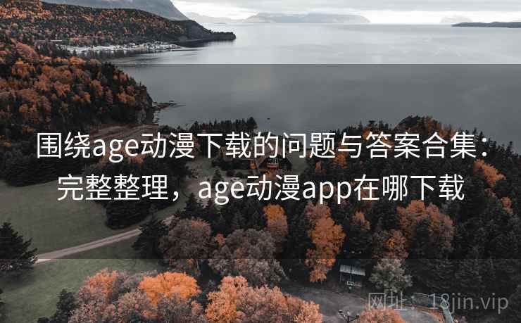 围绕age动漫下载的问题与答案合集：完整整理，age动漫app在哪下载
