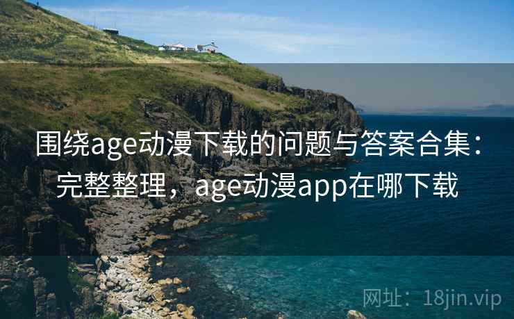 围绕age动漫下载的问题与答案合集：完整整理，age动漫app在哪下载