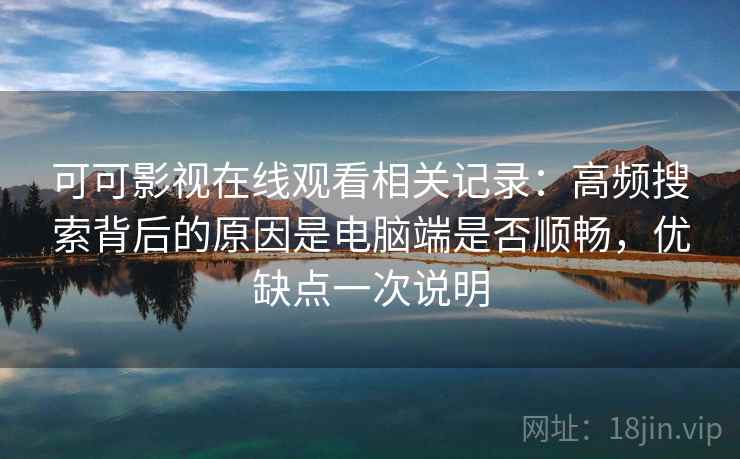 可可影视在线观看相关记录：高频搜索背后的原因是电脑端是否顺畅，优缺点一次说明