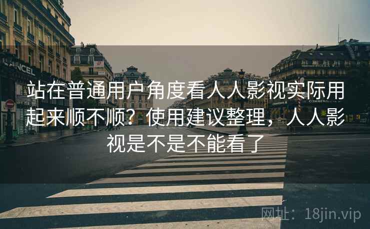 站在普通用户角度看人人影视实际用起来顺不顺？使用建议整理，人人影视是不是不能看了