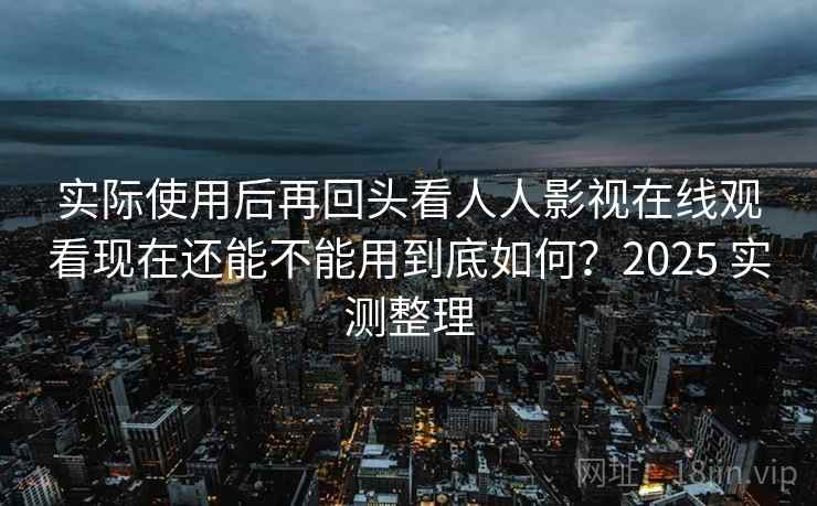 实际使用后再回头看人人影视在线观看现在还能不能用到底如何？2025 实测整理