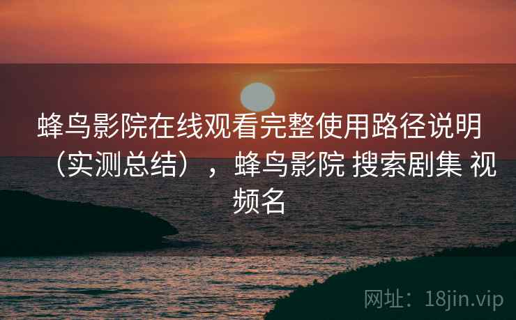 蜂鸟影院在线观看完整使用路径说明（实测总结），蜂鸟影院 搜索剧集 视频名