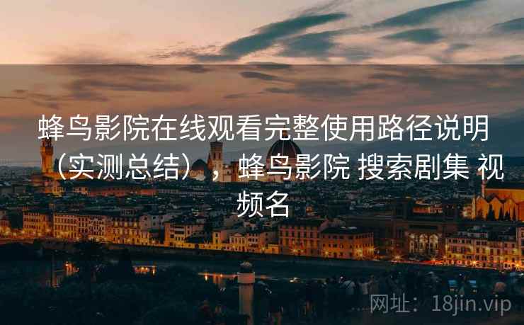 蜂鸟影院在线观看完整使用路径说明(实测总结),蜂鸟影院 搜索剧集 视频名 蜂鸟影院在线观看完整使用路径说明(实测总结),蜂鸟影院 搜索剧集 视频名