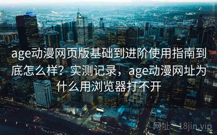 age动漫网页版基础到进阶使用指南到底怎么样？实测记录，age动漫网址为什么用浏览器打不开
