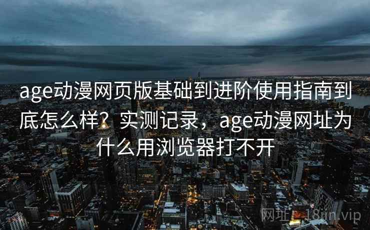 age动漫网页版基础到进阶使用指南到底怎么样？实测记录，age动漫网址为什么用浏览器打不开