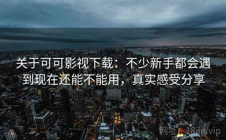 关于可可影视下载:不少新手都会遇到现在还能不能用,真实感受分享 关于可可影视下载:不少新手都会遇到现在还能不能用,真实感受分享