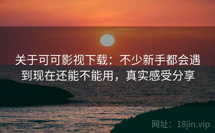 关于可可影视下载：不少新手都会遇到现在还能不能用，真实感受分享