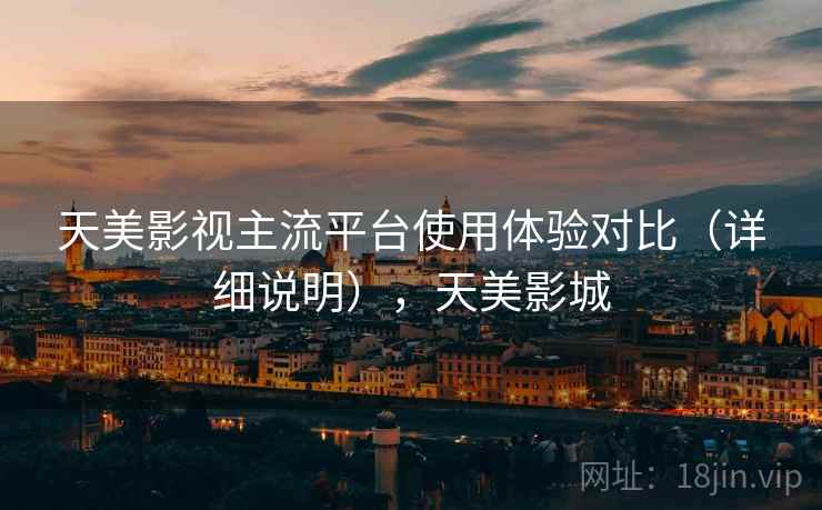 天美影视主流平台使用体验对比(详细说明),天美影城 天美影视主流平台使用体验对比(详细说明),天美影城