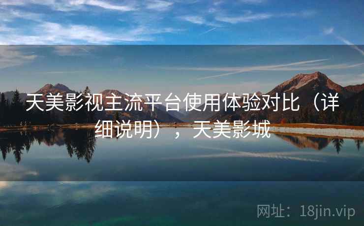 天美影视主流平台使用体验对比(详细说明),天美影城 天美影视主流平台使用体验对比(详细说明),天美影城