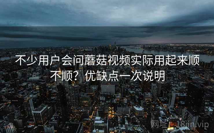 不少用户会问蘑菇视频实际用起来顺不顺?优缺点一次说明 不少用户会问蘑菇视频实际用起来顺不顺?优缺点一次说明