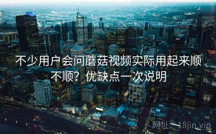 不少用户会问蘑菇视频实际用起来顺不顺？优缺点一次说明