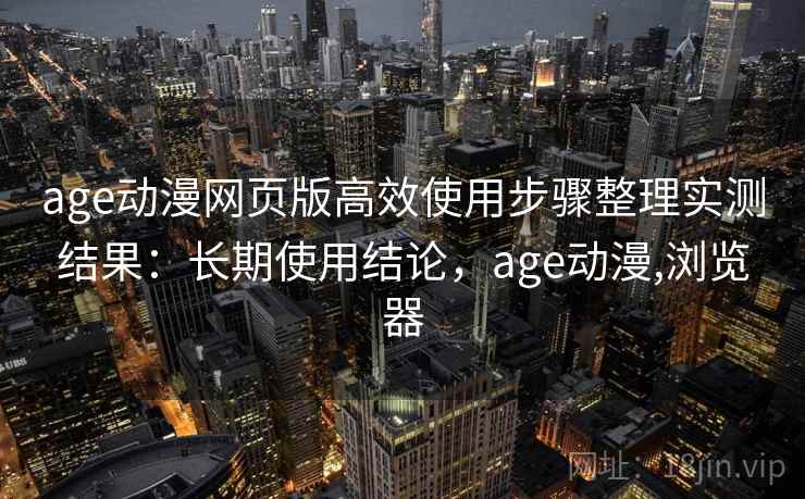 age动漫网页版高效使用步骤整理实测结果:长期使用结论,age动漫,浏览器 age动漫网页版高效使用步骤整理实测结果:长期使用结论,age动漫,浏览器