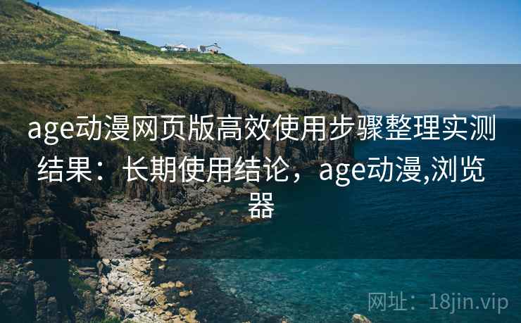 age动漫网页版高效使用步骤整理实测结果:长期使用结论,age动漫,浏览器 age动漫网页版高效使用步骤整理实测结果:长期使用结论,age动漫,浏览器