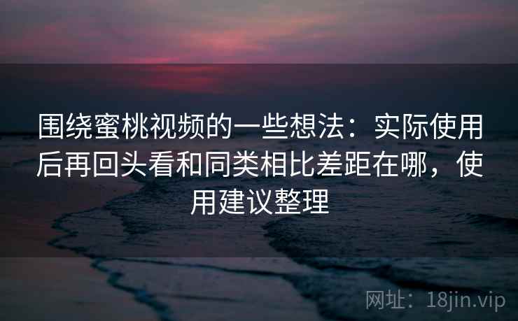 围绕蜜桃视频的一些想法：实际使用后再回头看和同类相比差距在哪，使用建议整理
