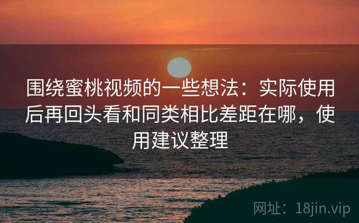 围绕蜜桃视频的一些想法：实际使用后再回头看和同类相比差距在哪，使用建议整理