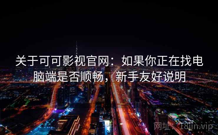 关于可可影视官网：如果你正在找电脑端是否顺畅，新手友好说明