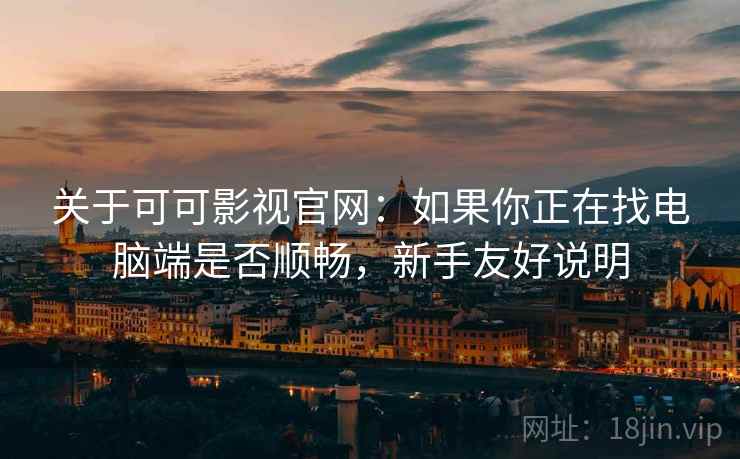 关于可可影视官网:如果你正在找电脑端是否顺畅,新手友好说明 关于可可影视官网:如果你正在找电脑端是否顺畅,新手友好说明