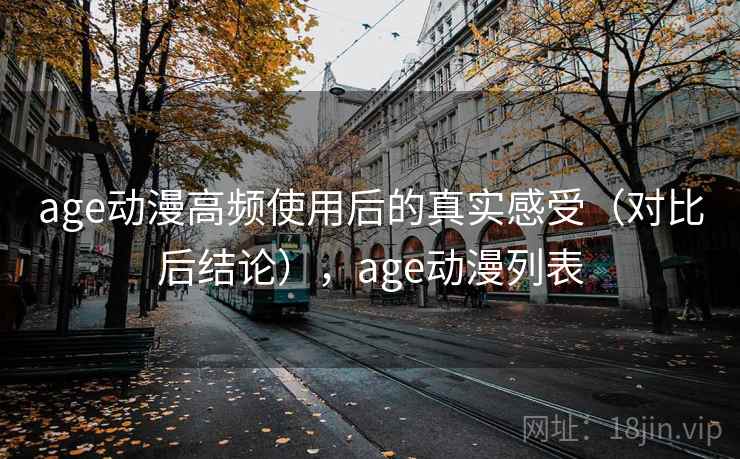 age动漫高频使用后的真实感受(对比后结论),age动漫列表 age动漫高频使用后的真实感受(对比后结论),age动漫列表