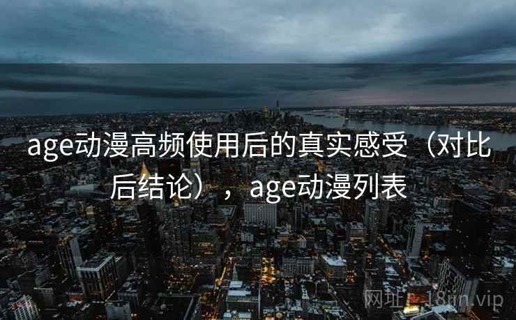 age动漫高频使用后的真实感受(对比后结论),age动漫列表 age动漫高频使用后的真实感受(对比后结论),age动漫列表