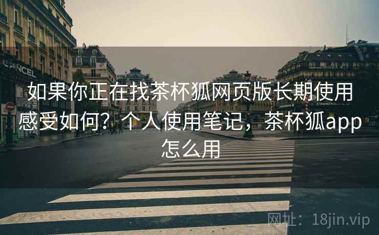 如果你正在找茶杯狐网页版长期使用感受如何?个人使用笔记,茶杯狐app怎么用 如果你正在找茶杯狐网页版长期使用感受如何?个人使用笔记,茶杯狐app怎么用