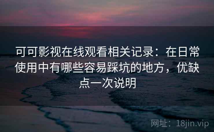 可可影视在线观看相关记录：在日常使用中有哪些容易踩坑的地方，优缺点一次说明