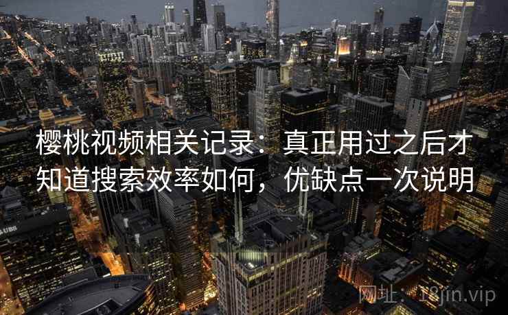 樱桃视频相关记录:真正用过之后才知道搜索效率如何,优缺点一次说明 樱桃视频相关记录:真正用过之后才知道搜索效率如何,优缺点一次说明