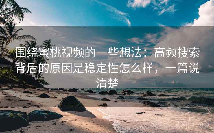 围绕蜜桃视频的一些想法：高频搜索背后的原因是稳定性怎么样，一篇说清楚