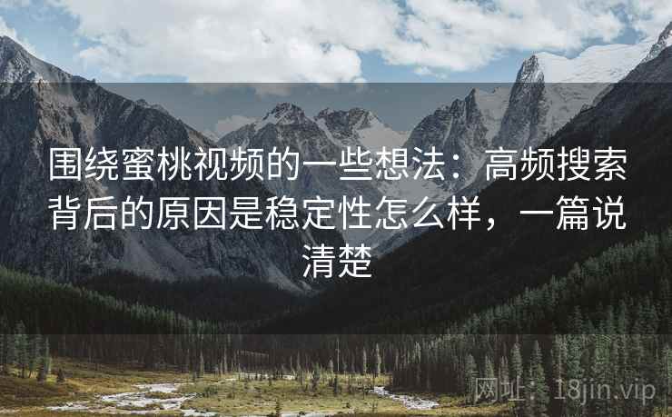 围绕蜜桃视频的一些想法：高频搜索背后的原因是稳定性怎么样，一篇说清楚