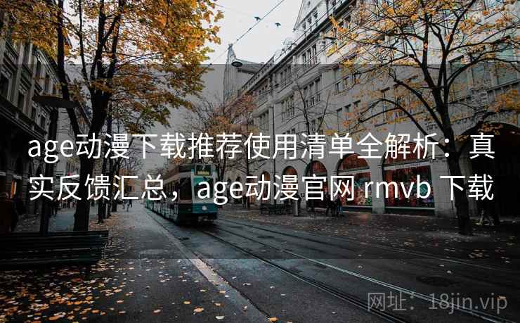 age动漫下载推荐使用清单全解析：真实反馈汇总，age动漫官网 rmvb 下载