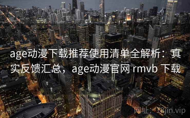 age动漫下载推荐使用清单全解析：真实反馈汇总，age动漫官网 rmvb 下载