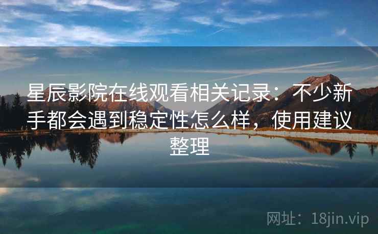 星辰影院在线观看相关记录:不少新手都会遇到稳定性怎么样,使用建议整理 星辰影院在线观看相关记录:不少新手都会遇到稳定性怎么样,使用建议整理