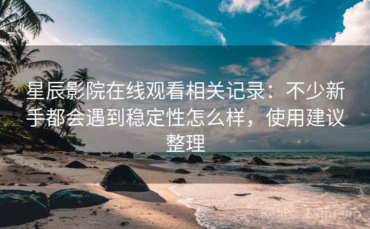 星辰影院在线观看相关记录:不少新手都会遇到稳定性怎么样,使用建议整理 星辰影院在线观看相关记录:不少新手都会遇到稳定性怎么样,使用建议整理