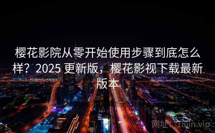 樱花影院从零开始使用步骤到底怎么样？2025 更新版，樱花影视下载最新版本