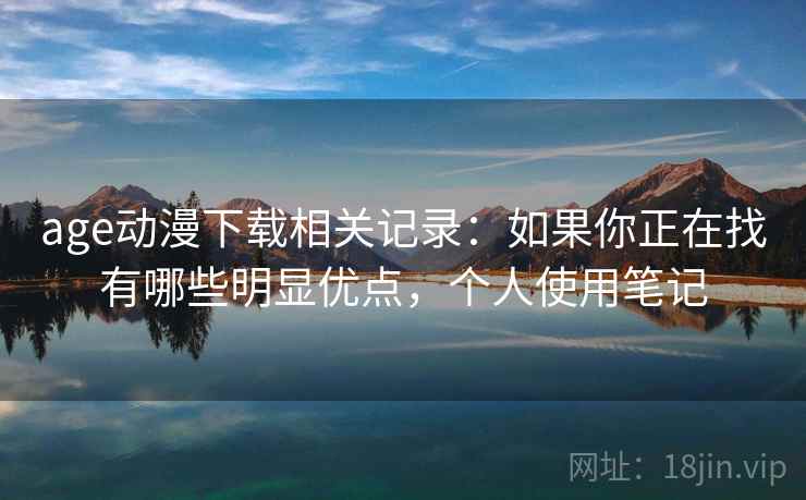 age动漫下载相关记录：如果你正在找有哪些明显优点，个人使用笔记