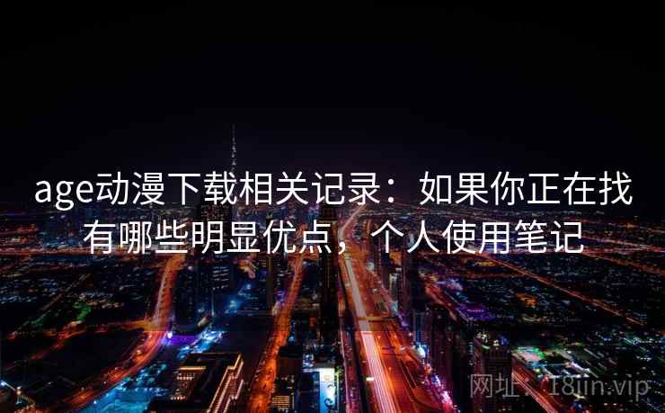 age动漫下载相关记录:如果你正在找有哪些明显优点,个人使用笔记 age动漫下载相关记录:如果你正在找有哪些明显优点,个人使用笔记