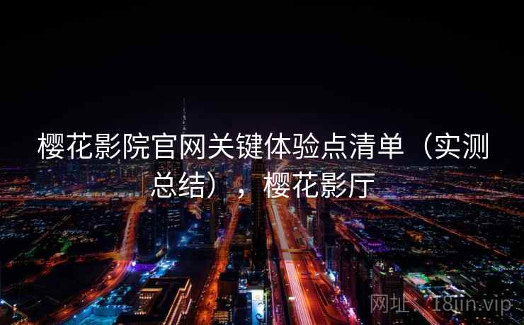 樱花影院官网关键体验点清单(实测总结),樱花影厅 樱花影院官网关键体验点清单(实测总结),樱花影厅
