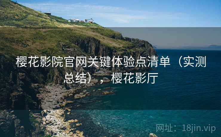 樱花影院官网关键体验点清单（实测总结），樱花影厅