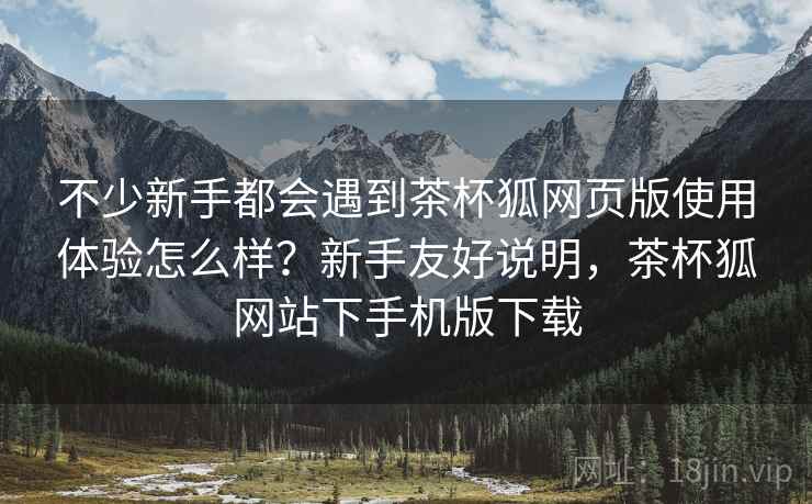 不少新手都会遇到茶杯狐网页版使用体验怎么样？新手友好说明，茶杯狐网站下手机版下载