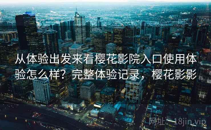 从体验出发来看樱花影院入口使用体验怎么样?完整体验记录,樱花影影 从体验出发来看樱花影院入口使用体验怎么样?完整体验记录,樱花影影
