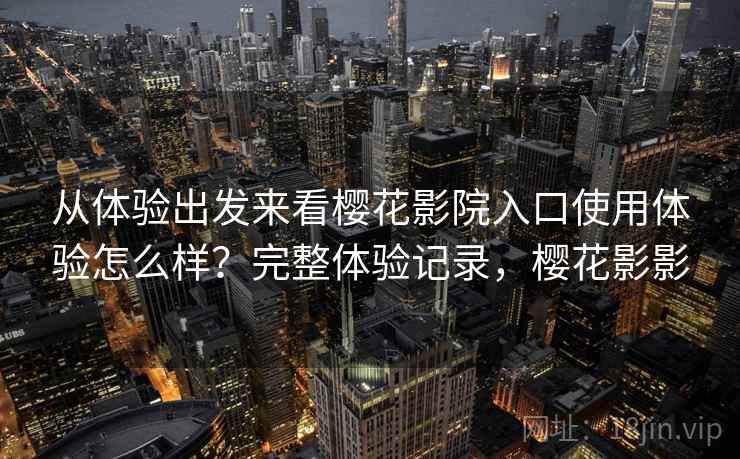从体验出发来看樱花影院入口使用体验怎么样？完整体验记录，樱花影影